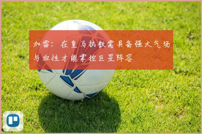 加雷：在皇马执教需具备强大气场与血性才能掌控巨星阵容