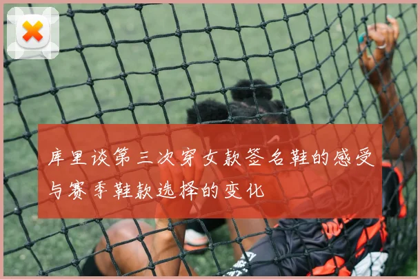 库里谈第三次穿女款签名鞋的感受与赛季鞋款选择的变化