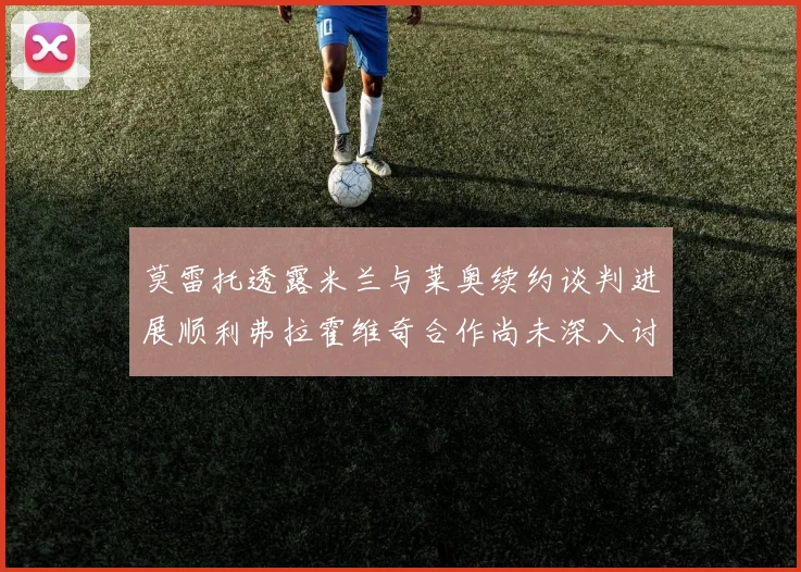 莫雷托透露米兰与莱奥续约谈判进展顺利弗拉霍维奇合作尚未深入讨论