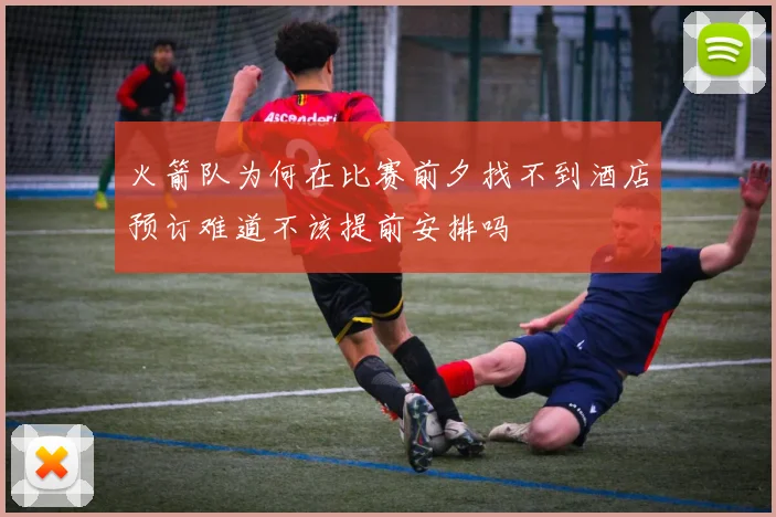 火箭队为何在比赛前夕找不到酒店预订难道不该提前安排吗