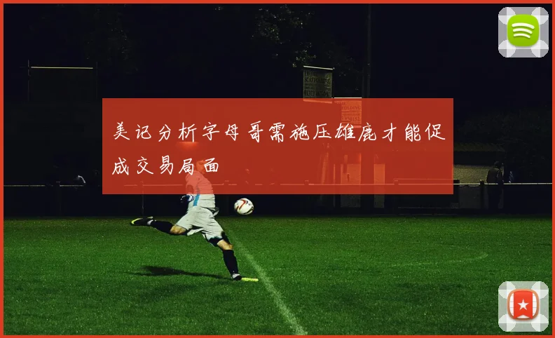 美记分析字母哥需施压雄鹿才能促成交易局面