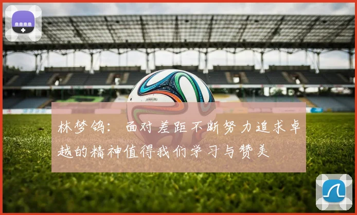 林梦鸽：面对差距不断努力追求卓越的精神值得我们学习与赞美