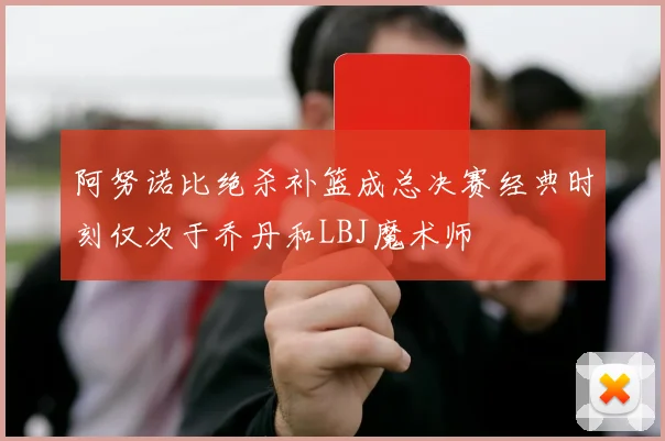 阿努诺比绝杀补篮成总决赛经典时刻仅次于乔丹和LBJ魔术师