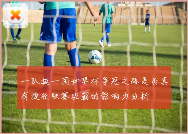 一队挺一国世界杯争冠之路是否真有捷径联赛班霸的影响力分析