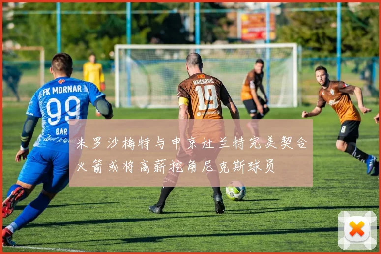 米罗沙梅特与申京杜兰特完美契合火箭或将高薪挖角尼克斯球员