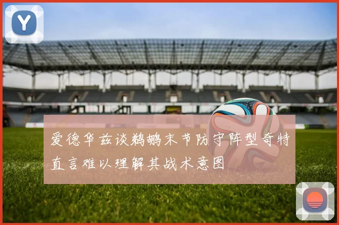 爱德华兹谈鹈鹕末节防守阵型奇特直言难以理解其战术意图