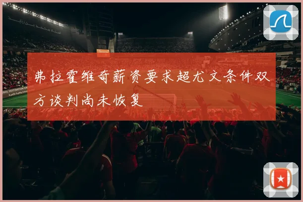 弗拉霍维奇薪资要求超尤文条件双方谈判尚未恢复