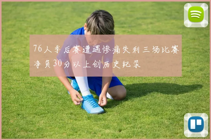 76人季后赛遭遇惨痛失利三场比赛净负30分以上创历史纪录