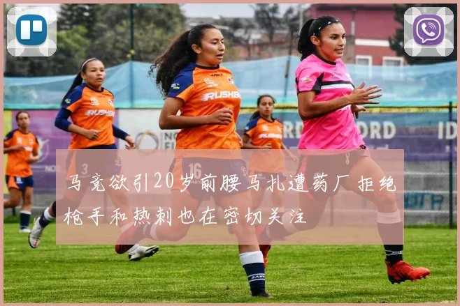 马竞欲引20岁前腰马扎遭药厂拒绝枪手和热刺也在密切关注