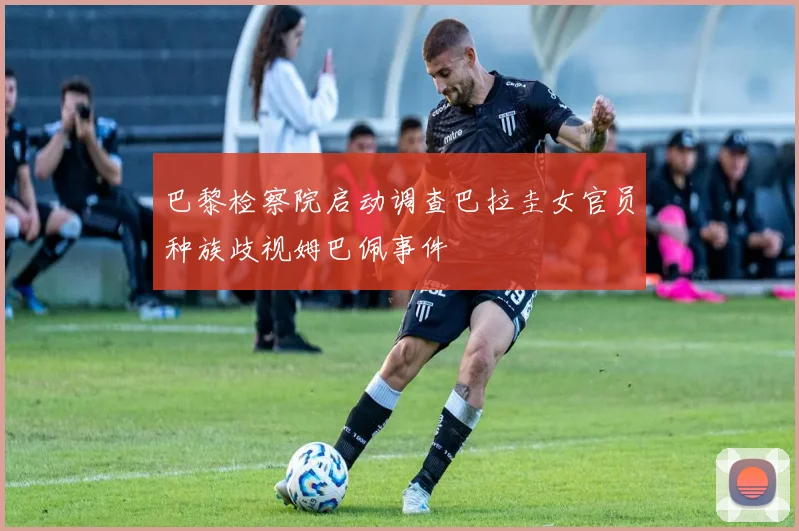 巴黎检察院启动调查巴拉圭女官员种族歧视姆巴佩事件