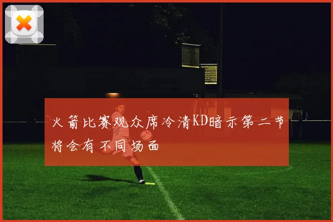火箭比赛观众席冷清KD暗示第二节将会有不同场面