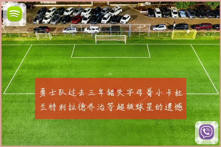 勇士队过去三年错失字母哥小卡杜兰特利拉德乔治等超级球星的遗憾回顾