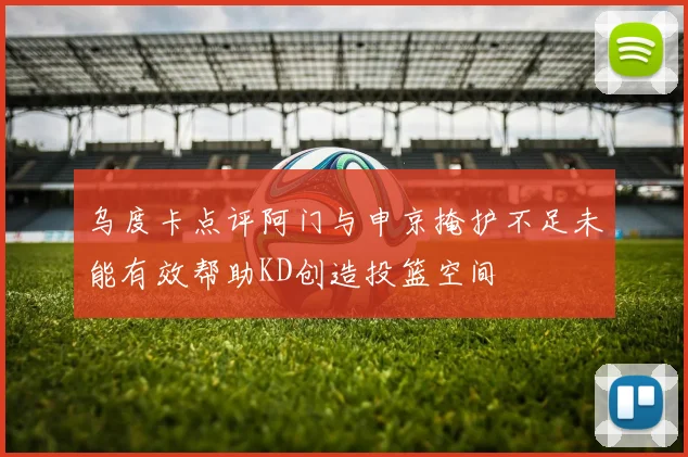 乌度卡点评阿门与申京掩护不足未能有效帮助KD创造投篮空间