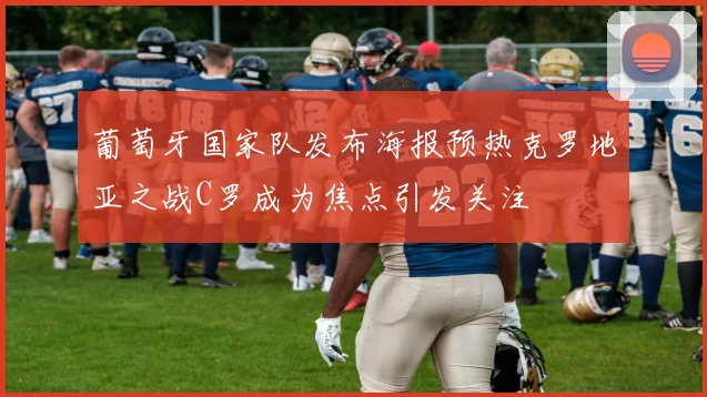葡萄牙国家队发布海报预热克罗地亚之战C罗成为焦点引发关注