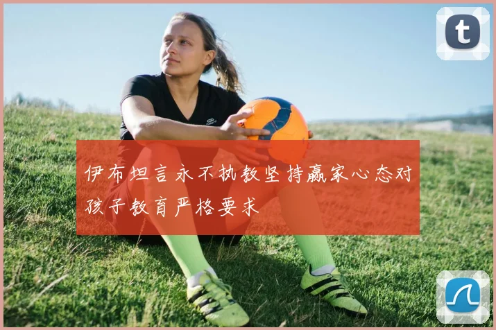 伊布坦言永不执教坚持赢家心态对孩子教育严格要求