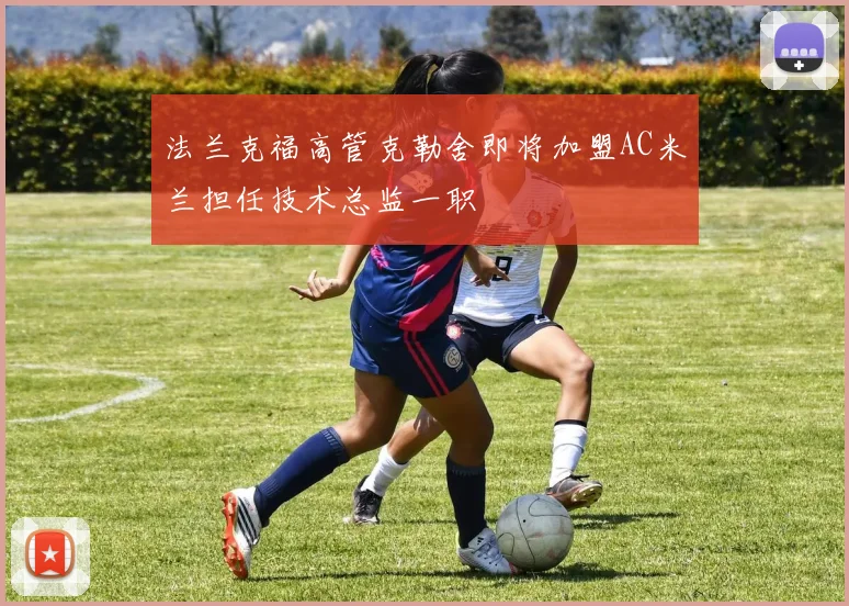法兰克福高管克勒舍即将加盟AC米兰担任技术总监一职