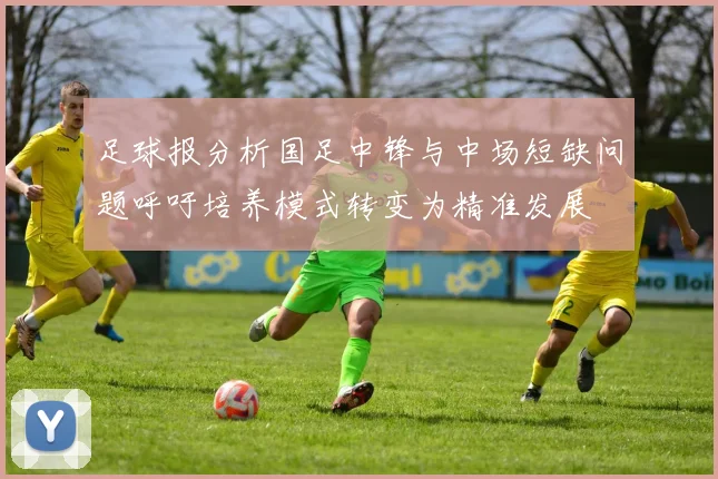 足球报分析国足中锋与中场短缺问题呼吁培养模式转变为精准发展