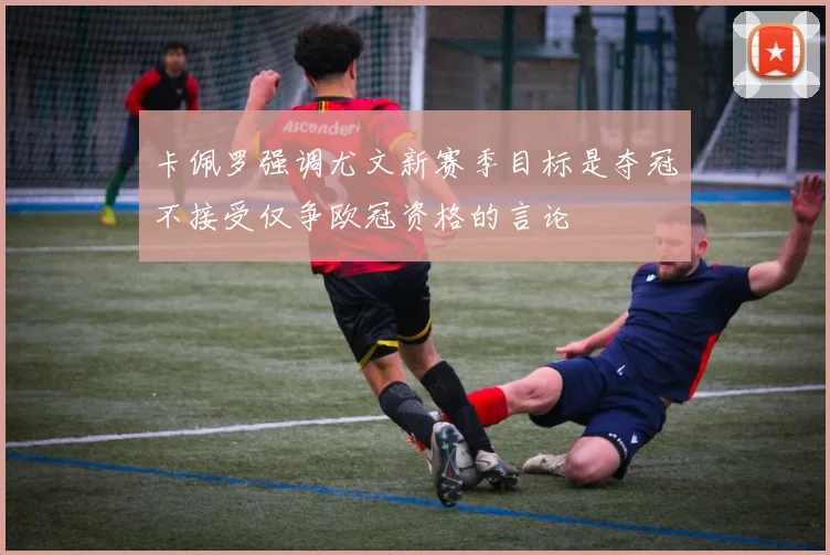 卡佩罗强调尤文新赛季目标是夺冠不接受仅争欧冠资格的言论