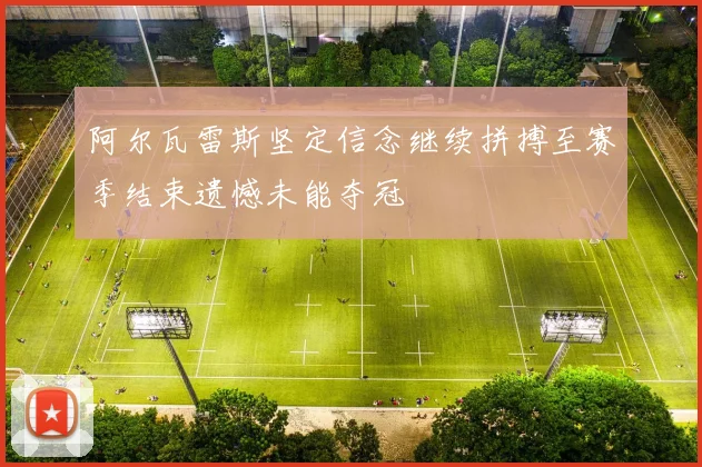 阿尔瓦雷斯坚定信念继续拼搏至赛季结束遗憾未能夺冠