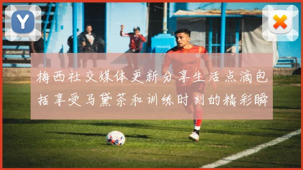 梅西社交媒体更新分享生活点滴包括享受马黛茶和训练时刻的精彩瞬间
