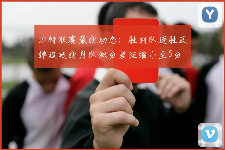沙特联赛最新动态：胜利队连胜反弹追赶新月队积分差距缩小至5分