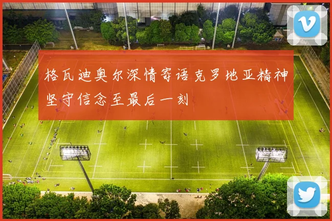 格瓦迪奥尔深情寄语克罗地亚精神坚守信念至最后一刻