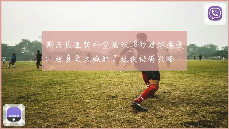 斯万贝里替补登场仅18秒进球感受：这真是太疯狂了让我倍感兴奋