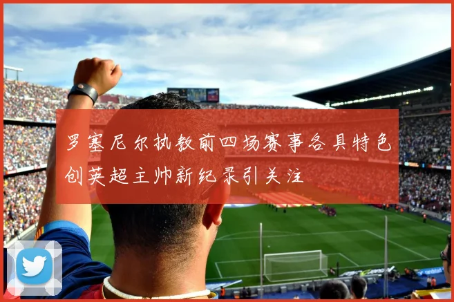 罗塞尼尔执教前四场赛事各具特色创英超主帅新纪录引关注