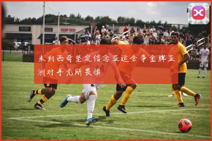 米利西奇坚定信念亚运会争金牌亚洲对手无所畏惧