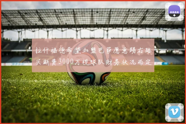 拉什福德希望加盟巴萨愿意踢右路买断费3000万视球队财务状况而定