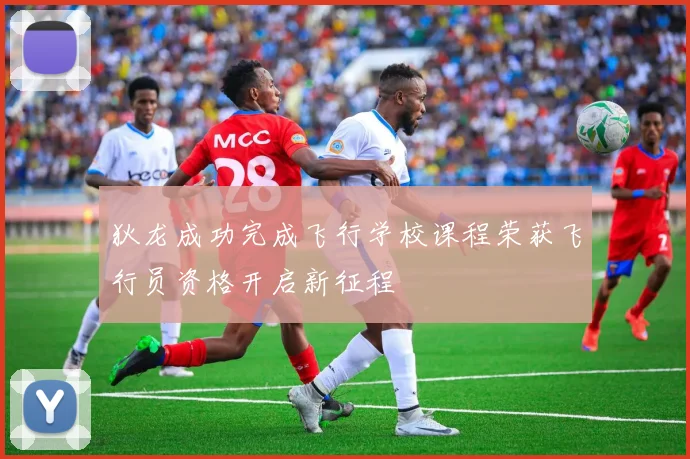 狄龙成功完成飞行学校课程荣获飞行员资格开启新征程