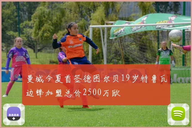 曼城今夏首签德图尔贝19岁特鲁瓦边锋加盟总价2500万欧