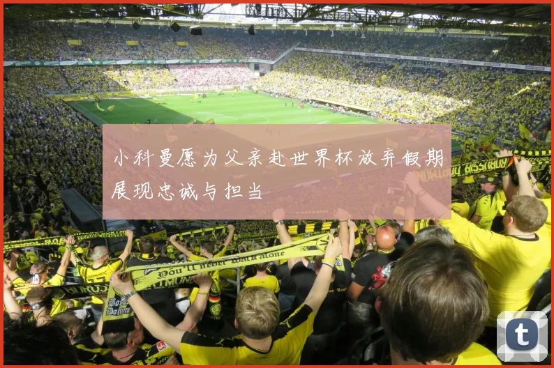 小科曼愿为父亲赴世界杯放弃假期展现忠诚与担当