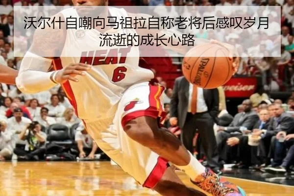 沃尔什自嘲向马祖拉自称老将后感叹岁月流逝的成长心路（hth）